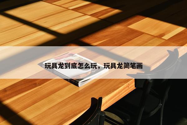 玩具龙到底怎么玩，玩具龙简笔画