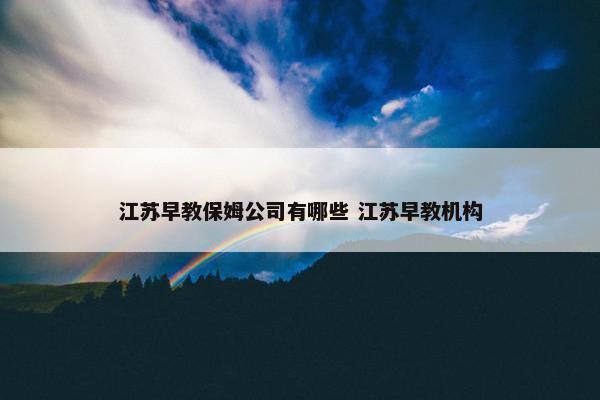 江苏早教保姆公司有哪些 江苏早教机构