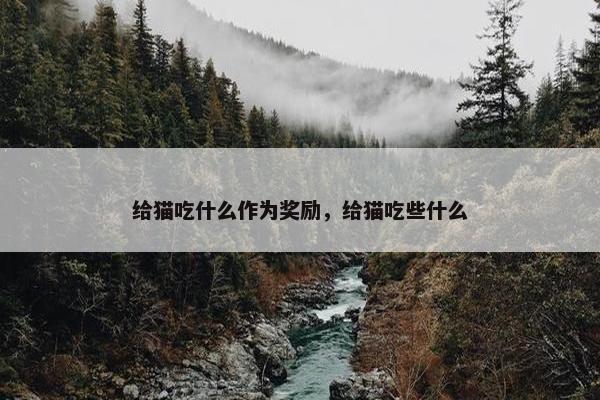 给猫吃什么作为奖励，给猫吃些什么