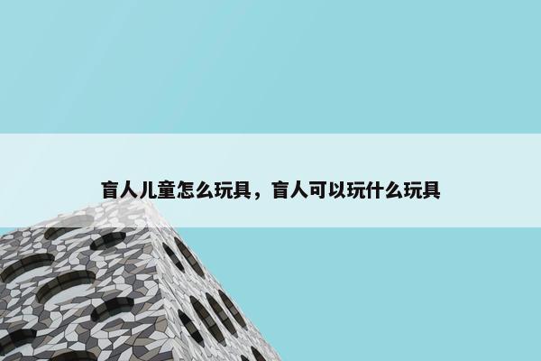 盲人儿童怎么玩具，盲人可以玩什么玩具