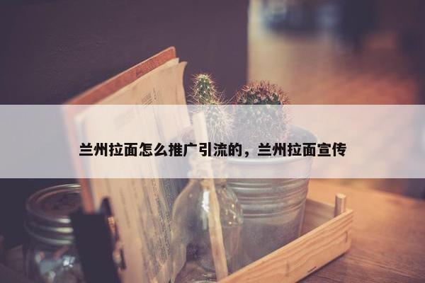 兰州拉面怎么推广引流的，兰州拉面宣传