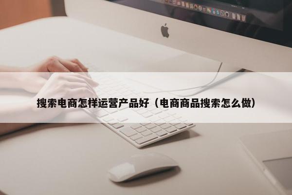 搜索电商怎样运营产品好（电商商品搜索怎么做）