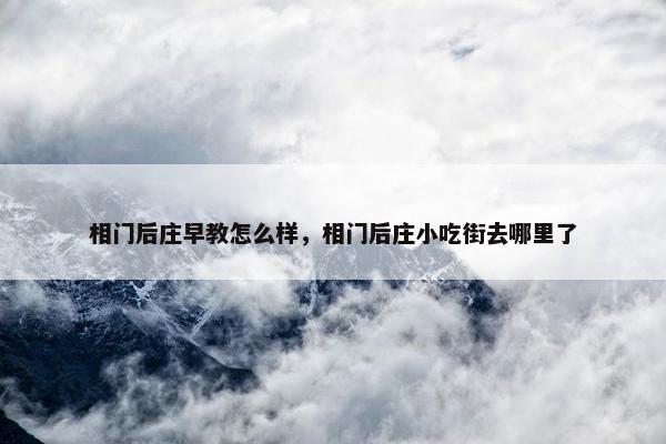 相门后庄早教怎么样，相门后庄小吃街去哪里了