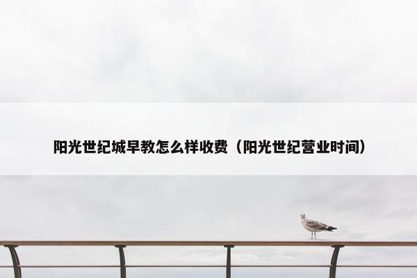 阳光世纪城早教怎么样收费（阳光世纪营业时间）