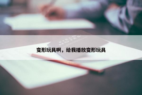 变形玩具啊，给我播放变形玩具