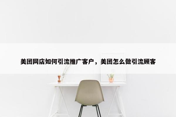 美团网店如何引流推广客户，美团怎么做引流顾客