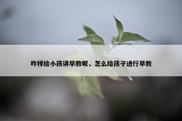 咋样给小孩讲早教呢，怎么给孩子进行早教