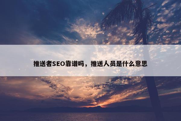 推送者SEO靠谱吗，推送人员是什么意思