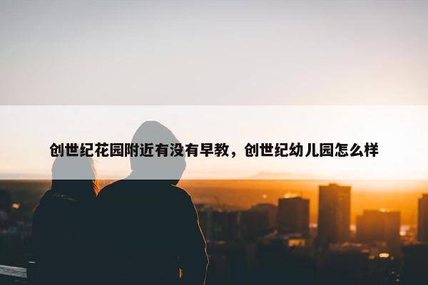 创世纪花园附近有没有早教，创世纪幼儿园怎么样