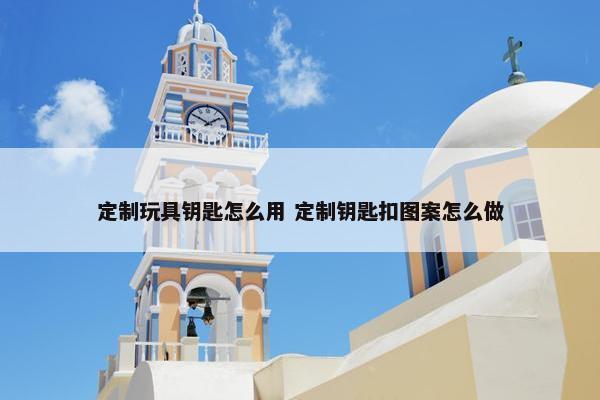 定制玩具钥匙怎么用 定制钥匙扣图案怎么做