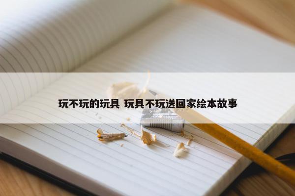 玩不玩的玩具 玩具不玩送回家绘本故事