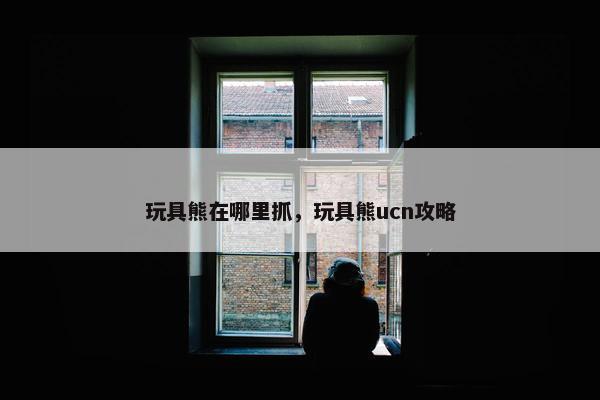 玩具熊在哪里抓，玩具熊ucn攻略