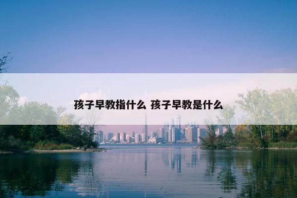 孩子早教指什么 孩子早教是什么