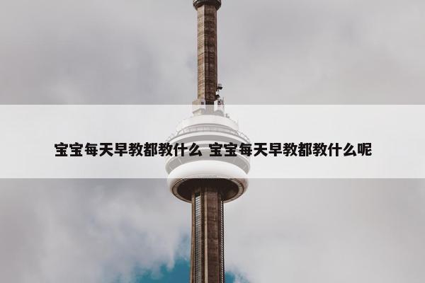 宝宝每天早教都教什么 宝宝每天早教都教什么呢