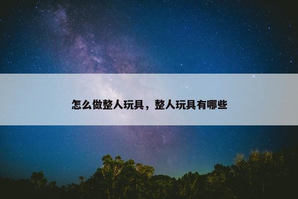 怎么做整人玩具，整人玩具有哪些