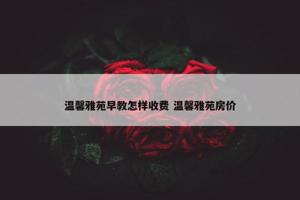 温馨雅苑早教怎样收费 温馨雅苑房价