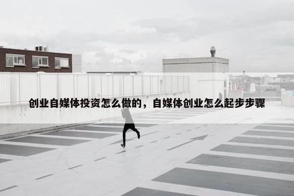 创业自媒体投资怎么做的，自媒体创业怎么起步步骤