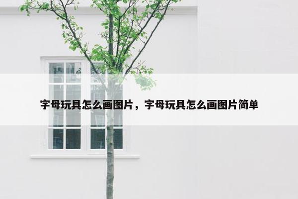 字母玩具怎么画图片，字母玩具怎么画图片简单