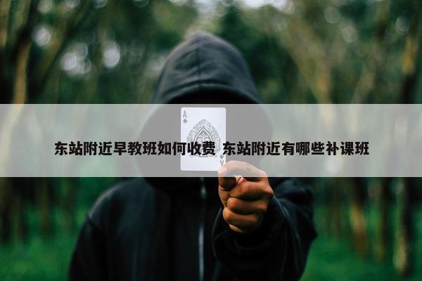 东站附近早教班如何收费 东站附近有哪些补课班