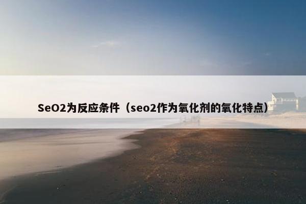 SeO2为反应条件（seo2作为氧化剂的氧化特点）