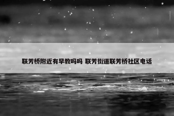 联芳桥附近有早教吗吗 联芳街道联芳桥社区电话