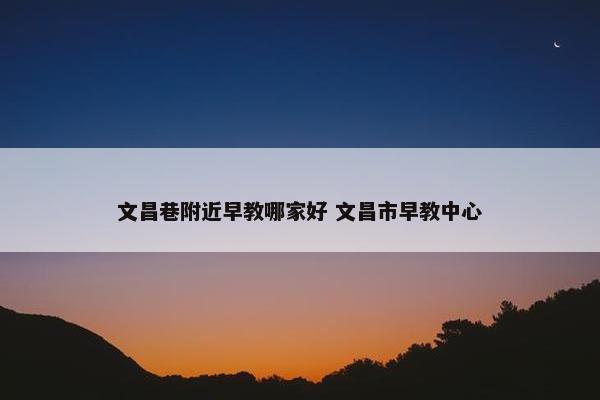 文昌巷附近早教哪家好 文昌市早教中心