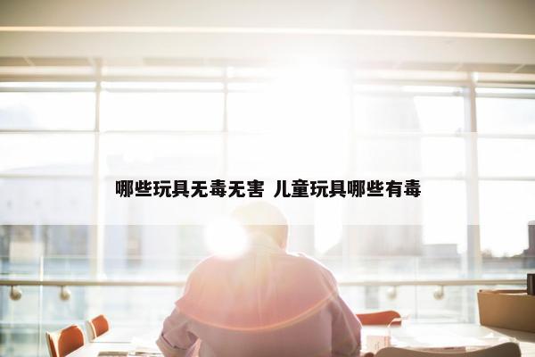 哪些玩具无毒无害 儿童玩具哪些有毒