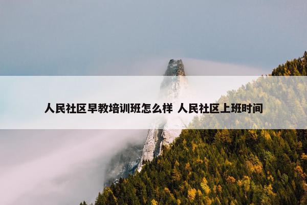 人民社区早教培训班怎么样 人民社区上班时间