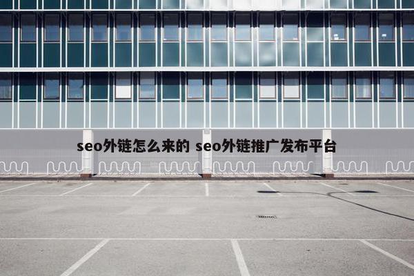 seo外链怎么来的 seo外链推广发布平台