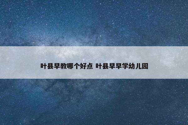 叶县早教哪个好点 叶县早早学幼儿园