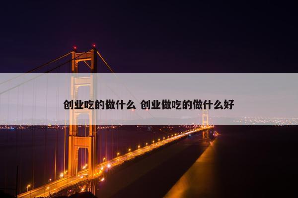 创业吃的做什么 创业做吃的做什么好