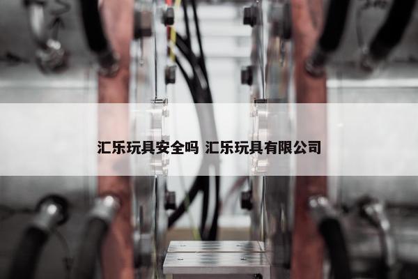 汇乐玩具安全吗 汇乐玩具有限公司