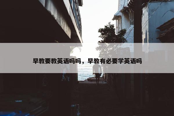 早教要教英语吗吗，早教有必要学英语吗