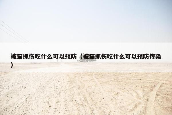 被猫抓伤吃什么可以预防（被猫抓伤吃什么可以预防传染）