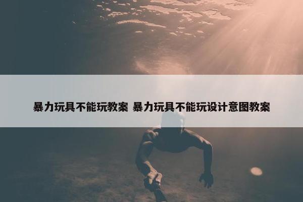 暴力玩具不能玩教案 暴力玩具不能玩设计意图教案