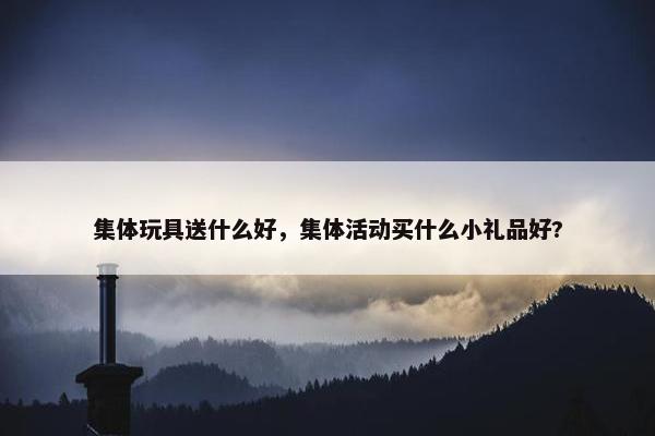 集体玩具送什么好，集体活动买什么小礼品好?