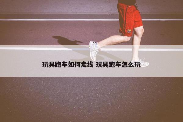 玩具跑车如何走线 玩具跑车怎么玩