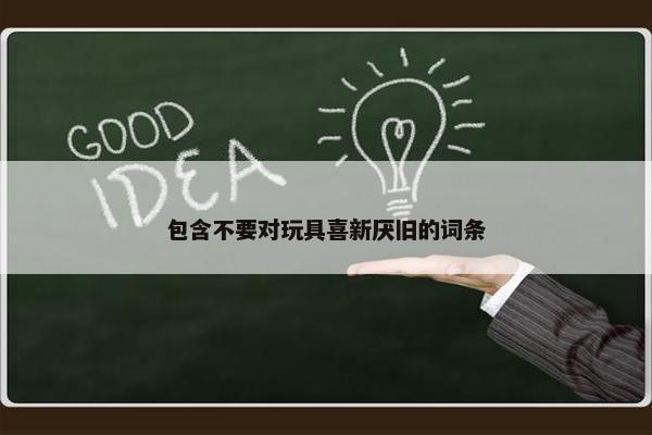 包含不要对玩具喜新厌旧的词条