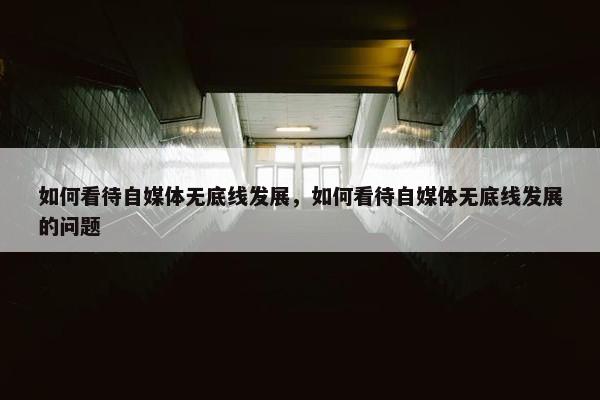 如何看待自媒体无底线发展，如何看待自媒体无底线发展的问题