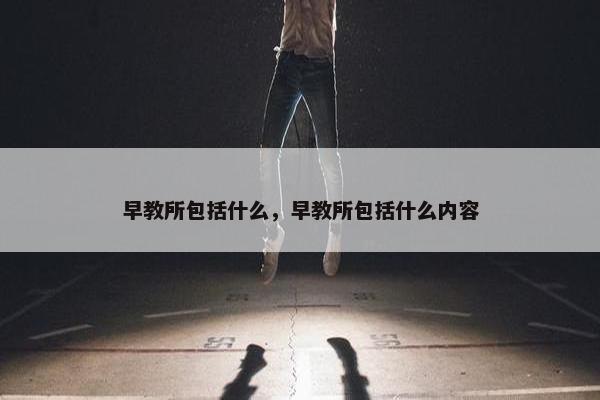 早教所包括什么，早教所包括什么内容