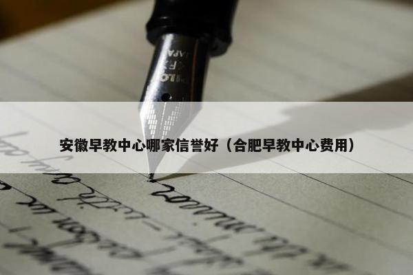 安徽早教中心哪家信誉好（合肥早教中心费用）