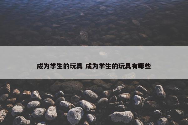 成为学生的玩具 成为学生的玩具有哪些