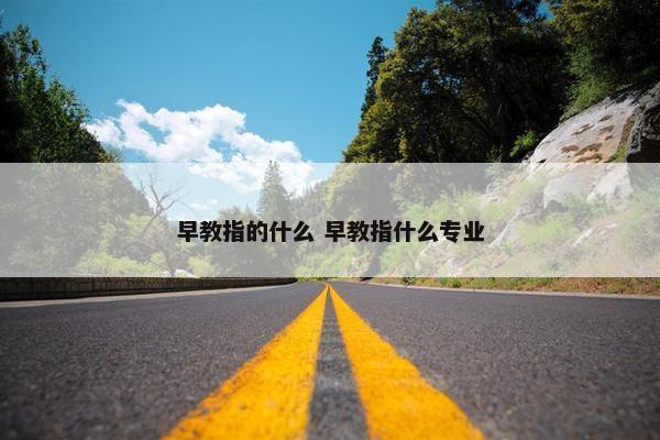 早教指的什么 早教指什么专业