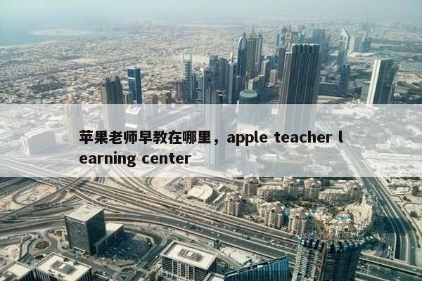 苹果老师早教在哪里，apple teacher learning center