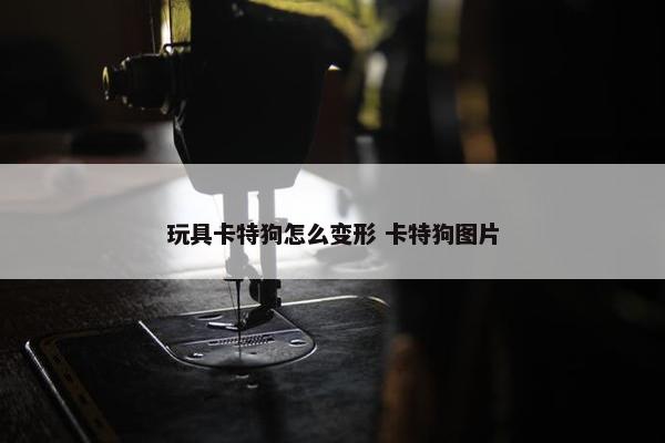 玩具卡特狗怎么变形 卡特狗图片