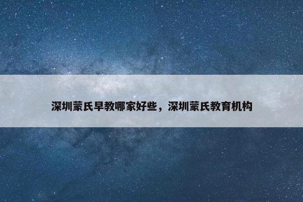 深圳蒙氏早教哪家好些，深圳蒙氏教育机构