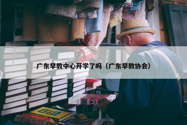 广东早教中心开学了吗（广东早教协会）