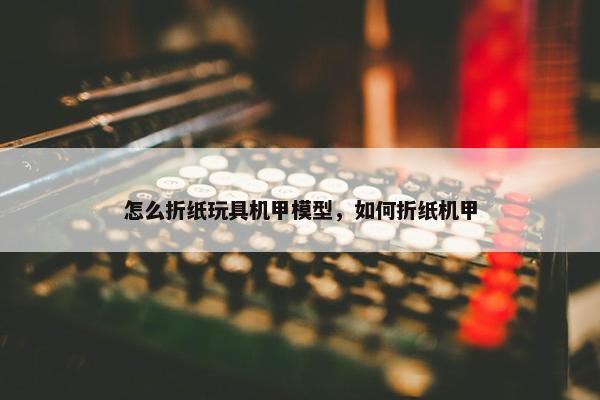 怎么折纸玩具机甲模型，如何折纸机甲