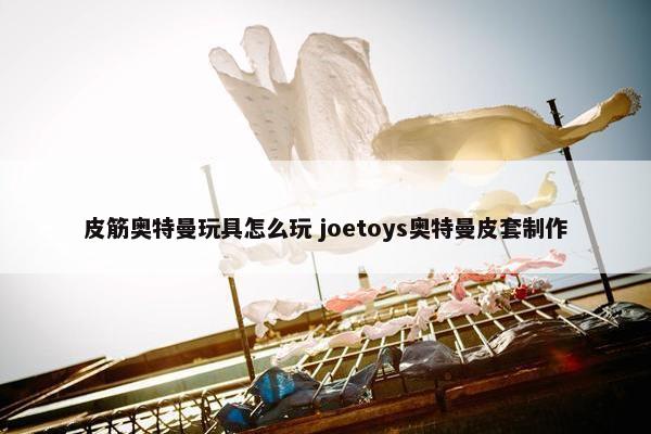 皮筋奥特曼玩具怎么玩 joetoys奥特曼皮套制作