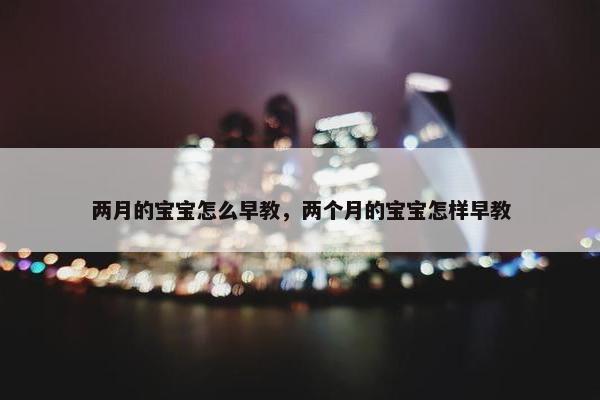 两月的宝宝怎么早教，两个月的宝宝怎样早教